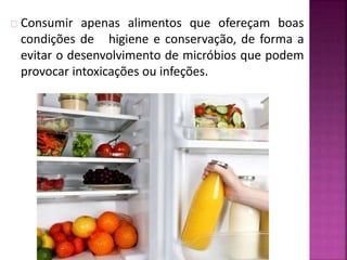 Consumir apenas alimentos que ofereçam boas 
condições de higiene e conservação, de forma a 
evitar o desenvolvimento de micróbios que podem 
provocar intoxicações ou infeções. 
 