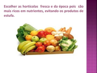 Escolher as hortícolas fresca e da época pois são 
mais ricos em nutrientes, evitando os produtos de 
estufa. 
 