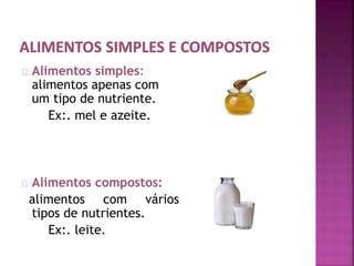 Alimentos simples: 
alimentos apenas com 
um tipo de nutriente. 
Ex:. mel e azeite. 
Alimentos compostos: 
alimentos com vários 
tipos de nutrientes. 
Ex:. leite. 
 