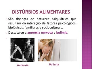 São doenças de natureza psiquiátrica que 
resultam da interação de fatores psicológicos, 
biológicos, familiares e socioculturais. 
Destaca-se a anorexia nervosa e bulimia. 
Anorexia Bulimia 
 