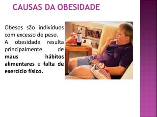 Obesos são indivíduos 
com excesso de peso. 
A obesidade resulta 
principalmente de 
maus hábitos 
alimentares e falta de 
exercício físico. 
 