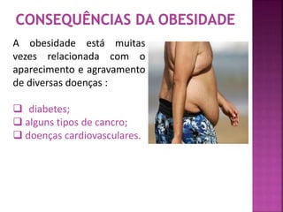 A obesidade está muitas 
vezes relacionada com o 
aparecimento e agravamento 
de diversas doenças : 
 diabetes; 
 alguns tipos de cancro; 
 doenças cardiovasculares. 
 