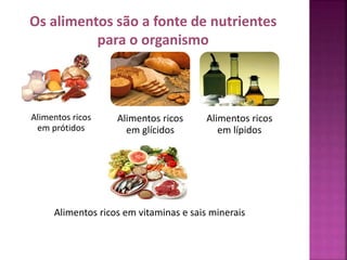 Os alimentos são a fonte de nutrientes 
Alimentos ricos 
em prótidos 
para o organismo 
Alimentos ricos 
em glícidos 
Alimentos ricos 
em lípidos 
Alimentos ricos em vitaminas e sais minerais 
 
