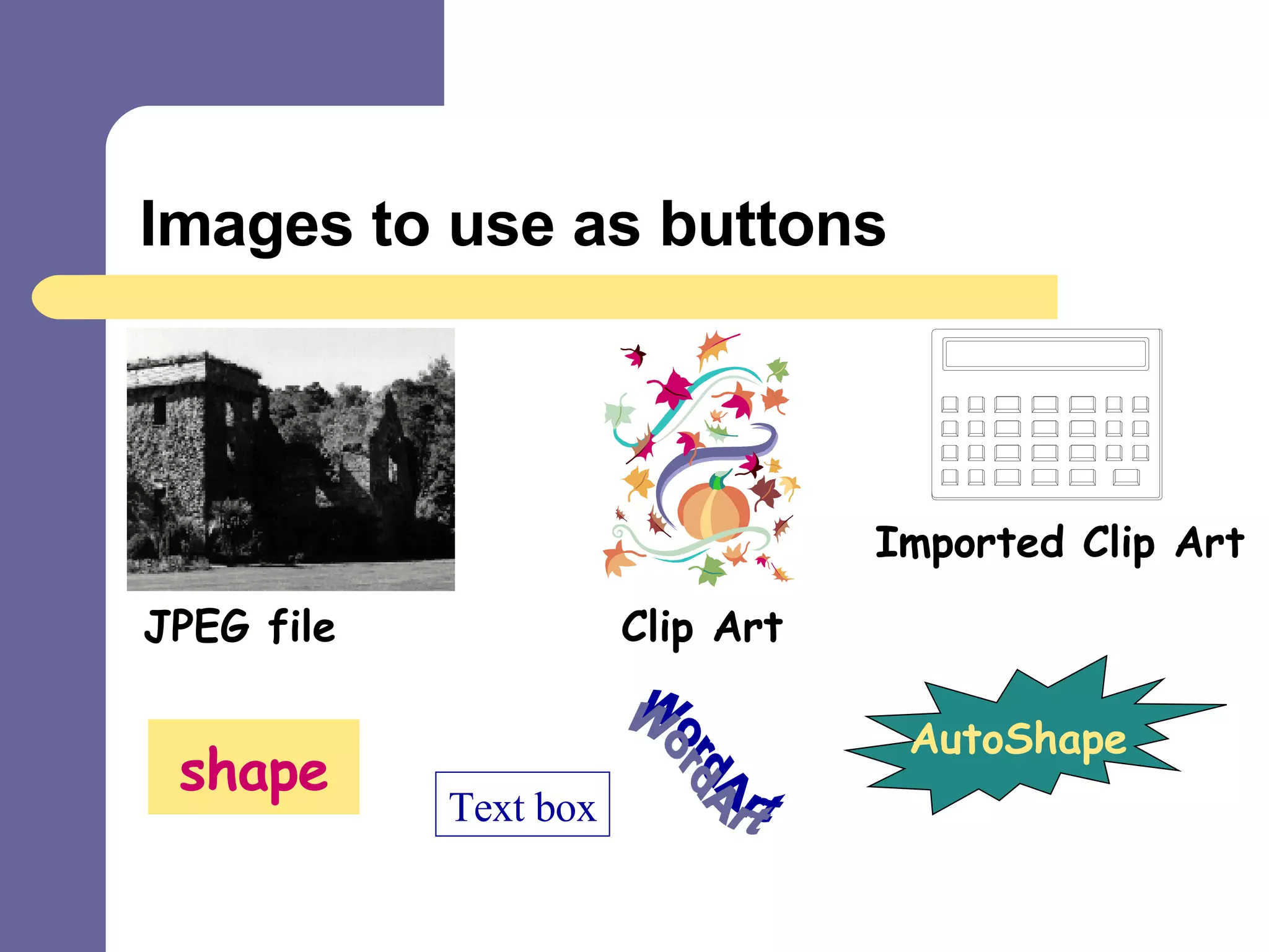 Images to use as buttons JPEG file Clip Art Imported Clip Art shape AutoShape WordArt Text box