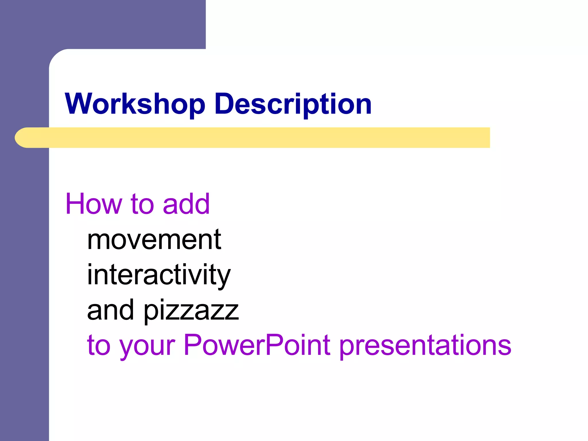 Workshop Description How to add movement interactivity and pizzazz to your PowerPoint presentations