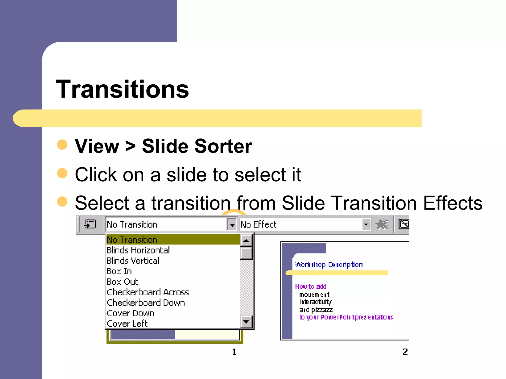 Transitions View > Slide Sorter Click on a slide to select it Select a transition from Slide Transition Effects