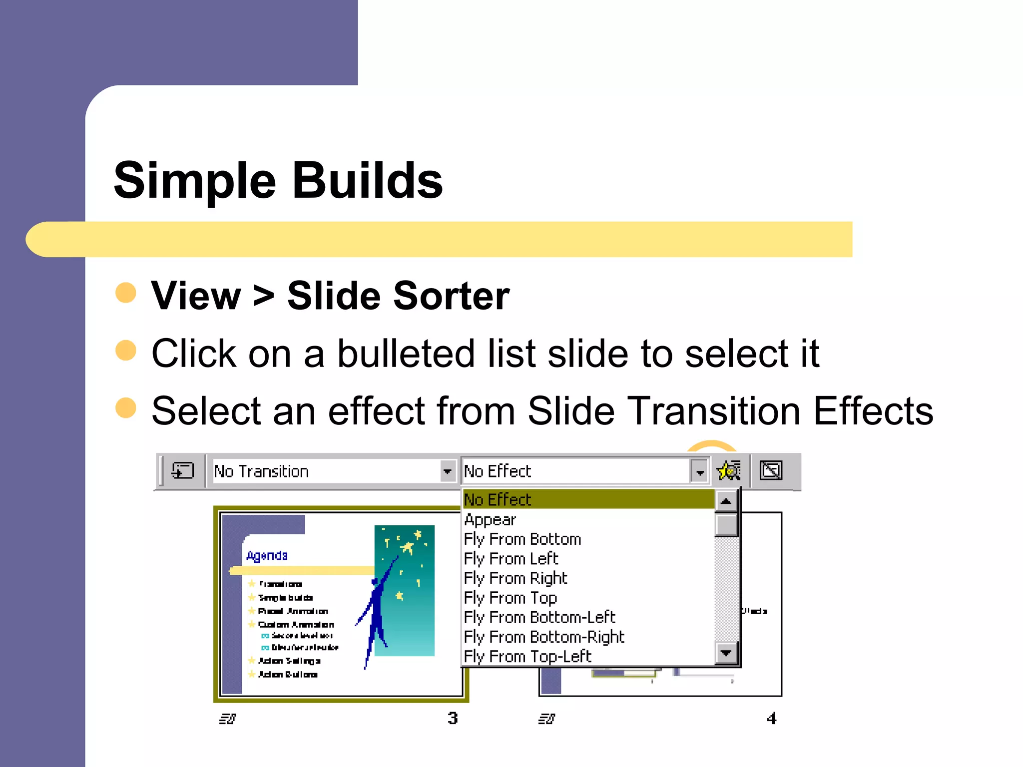 Simple Builds View > Slide Sorter Click on a bulleted list slide to select it Select an effect from Slide Transition Effects