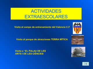 ACTIVIDADES EXTRAESCOLARES Visita al campo de entrenamiento del Valencia C.F Visita al parque de atracciones TERRA MÍTICA Visita a “EL PALAU DE LES ARTS I DE LES CIÈNCIES 