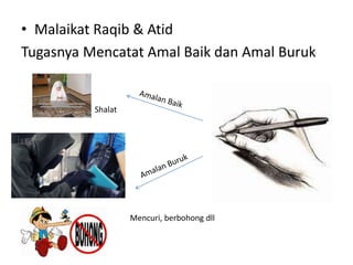 • Malaikat Raqib & Atid
Tugasnya Mencatat Amal Baik dan Amal Buruk
Shalat
Mencuri, berbohong dll
 