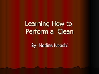 Learning How to  Perform a  Clean By: Nadine Nouchi 