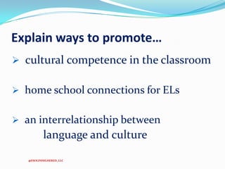 Explain ways to promote…
 cultural competence in the classroom
 home school connections for ELs
 an interrelationship between

language and culture
@ESOLINHIGHERED, LLC

 