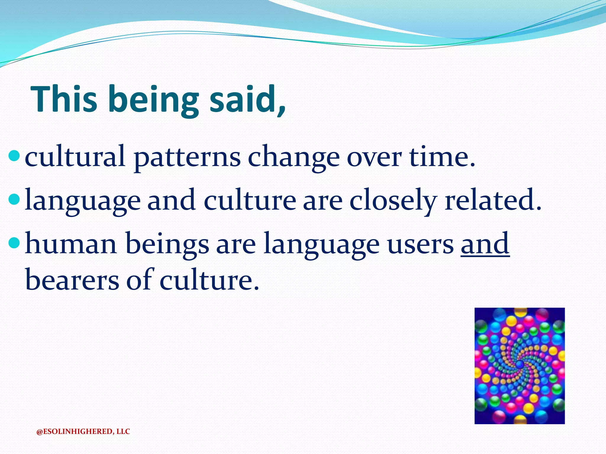 This being said,
 cultural patterns change over time.
 language and culture are closely related.
 human beings are language users and

bearers of culture.

@ESOLINHIGHERED, LLC

 