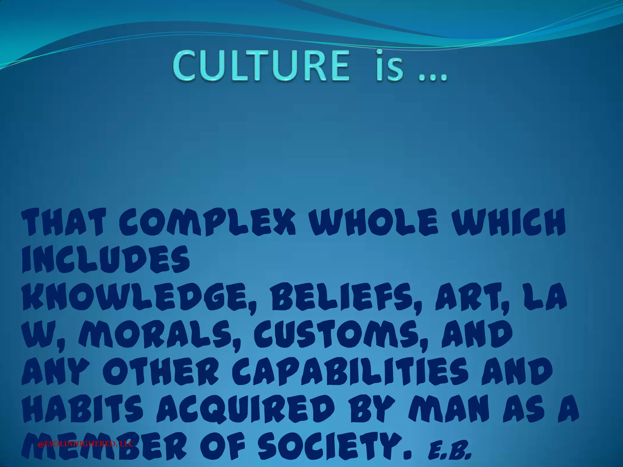 that complex whole which
includes
knowledge, beliefs, art, la
w, morals, customs, and
any other capabilities and
habits acquired by man as a
member of society. E.B.
@ESOLINHIGHERED, LLC

 