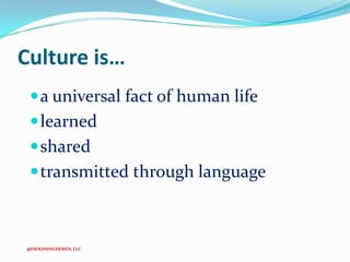 Culture is…
 a universal fact of human life
 learned
 shared
 transmitted through language

@ESOLINHIGHERED, LLC

 