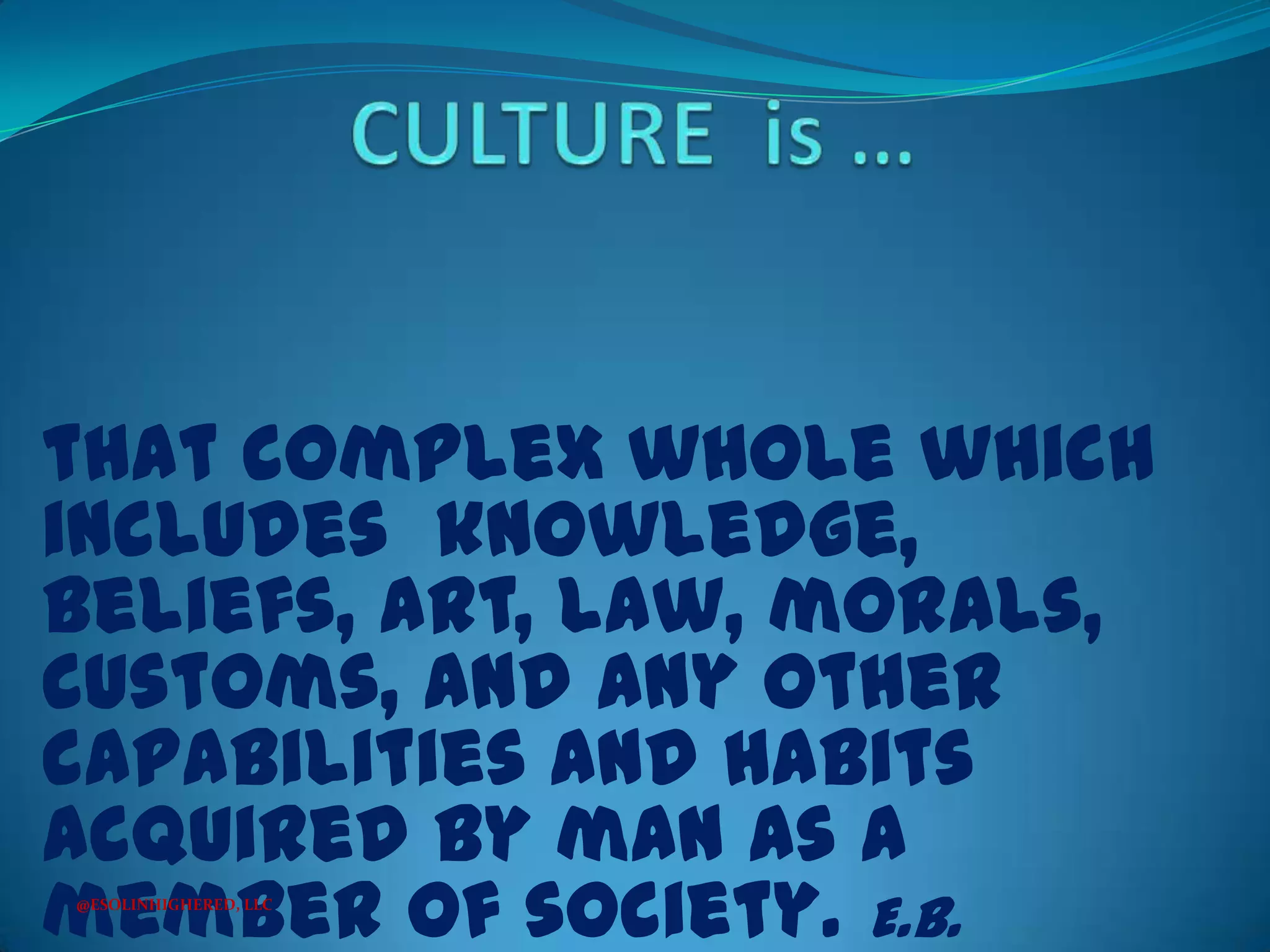 that complex whole which
includes knowledge,
beliefs, art, law, morals,
customs, and any other
capabilities and habits
acquired by man as a
member of society. E.B.
@ESOLINHIGHERED, LLC

 