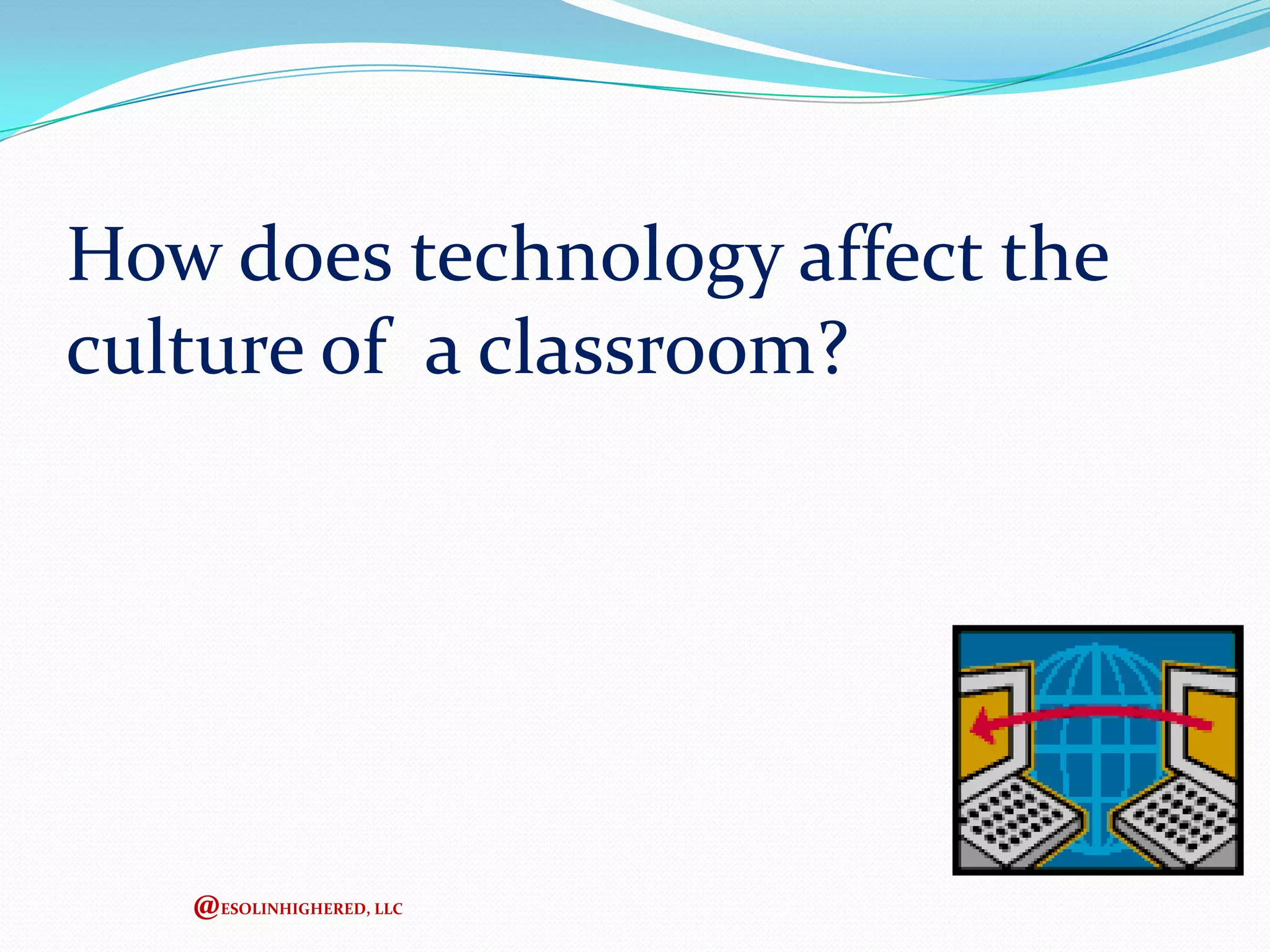 How does technology affect the
culture of a classroom?

@ESOLINHIGHERED, LLC

 