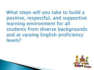 What steps will you take to build a
positive, respectful, and supportive
learning environment for all
students from diverse backgrounds
and at varying English proficiency
levels?

 
