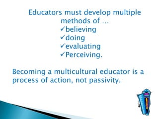 Educators must develop multiple
methods of …
believing
doing
evaluating
Perceiving.
Becoming a multicultural educator is a
process of action, not passivity.

 
