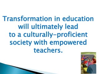 Transformation in education
will ultimately lead
to a culturally-proficient
society with empowered
teachers.

 