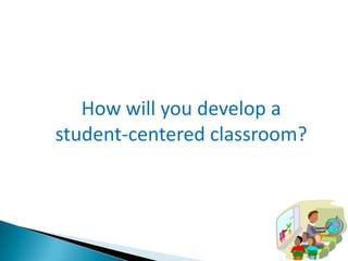 How will you develop a
student-centered classroom?

 