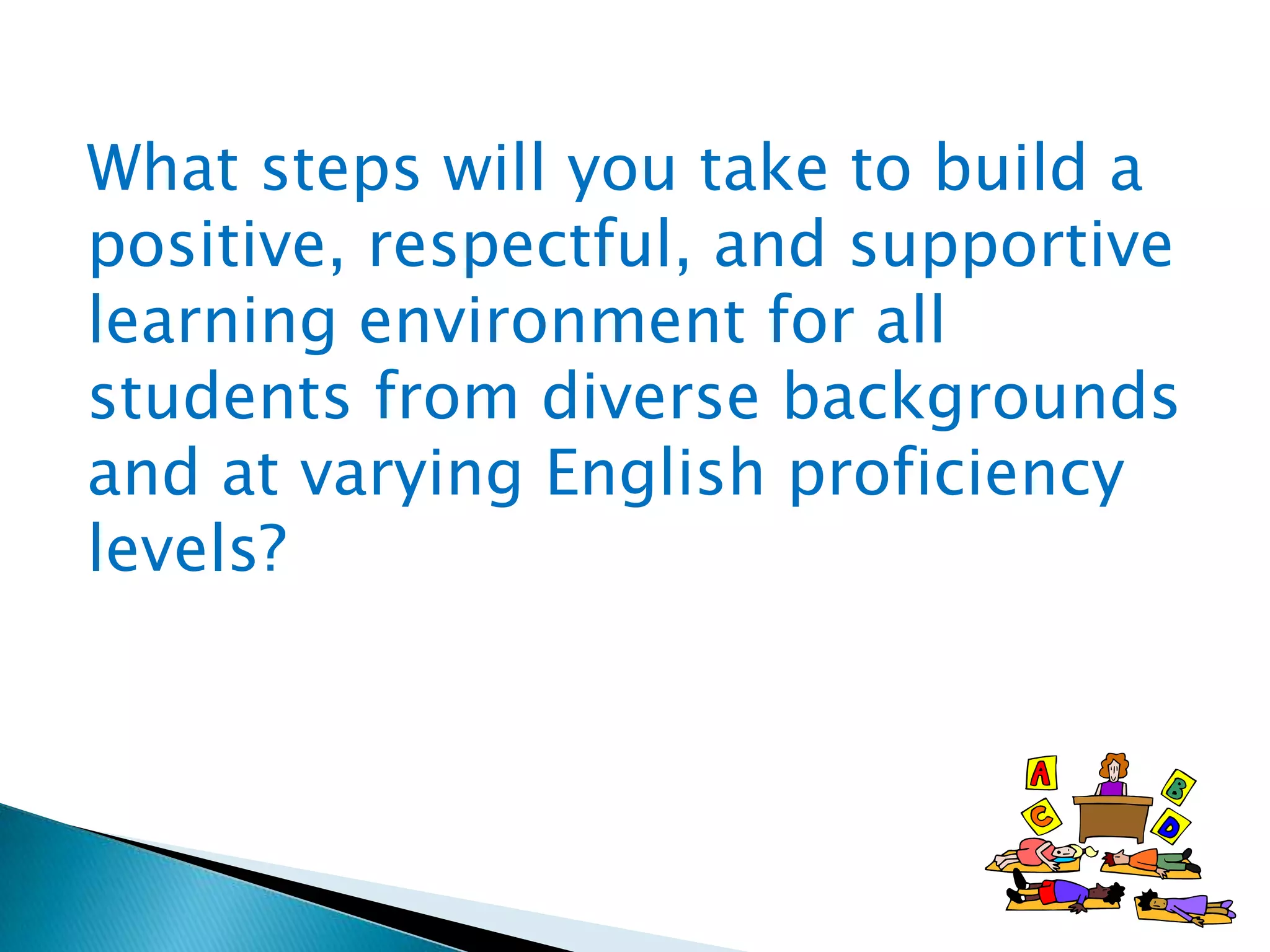 What steps will you take to build a
positive, respectful, and supportive
learning environment for all
students from diverse backgrounds
and at varying English proficiency
levels?

 