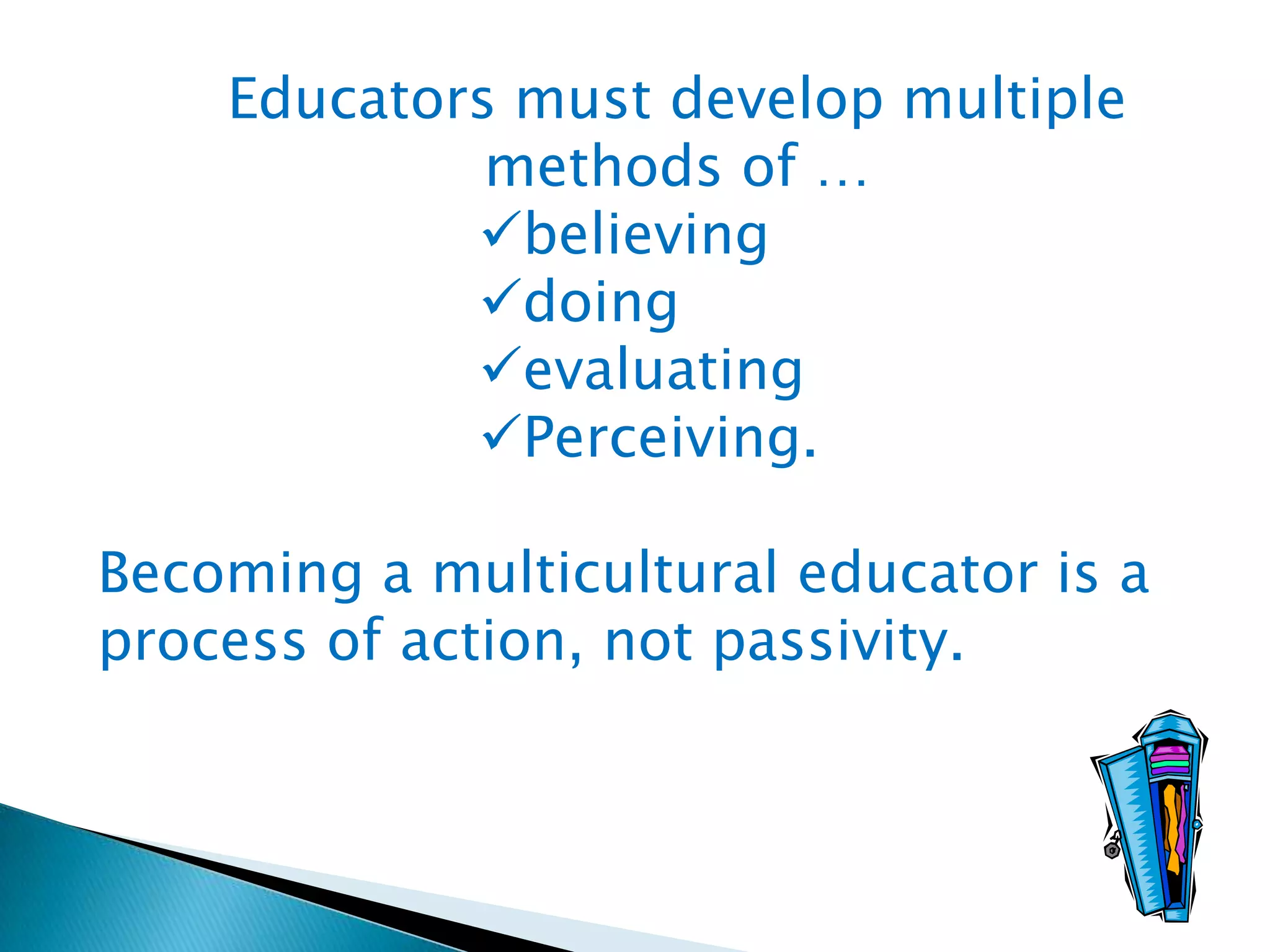 Educators must develop multiple
methods of …
believing
doing
evaluating
Perceiving.
Becoming a multicultural educator is a
process of action, not passivity.

 