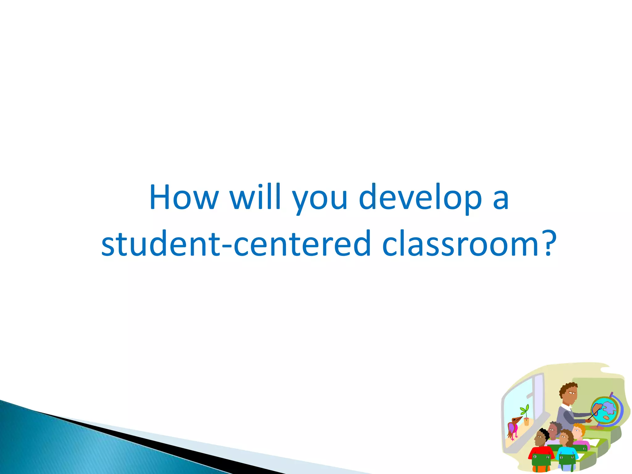 How will you develop a
student-centered classroom?

 