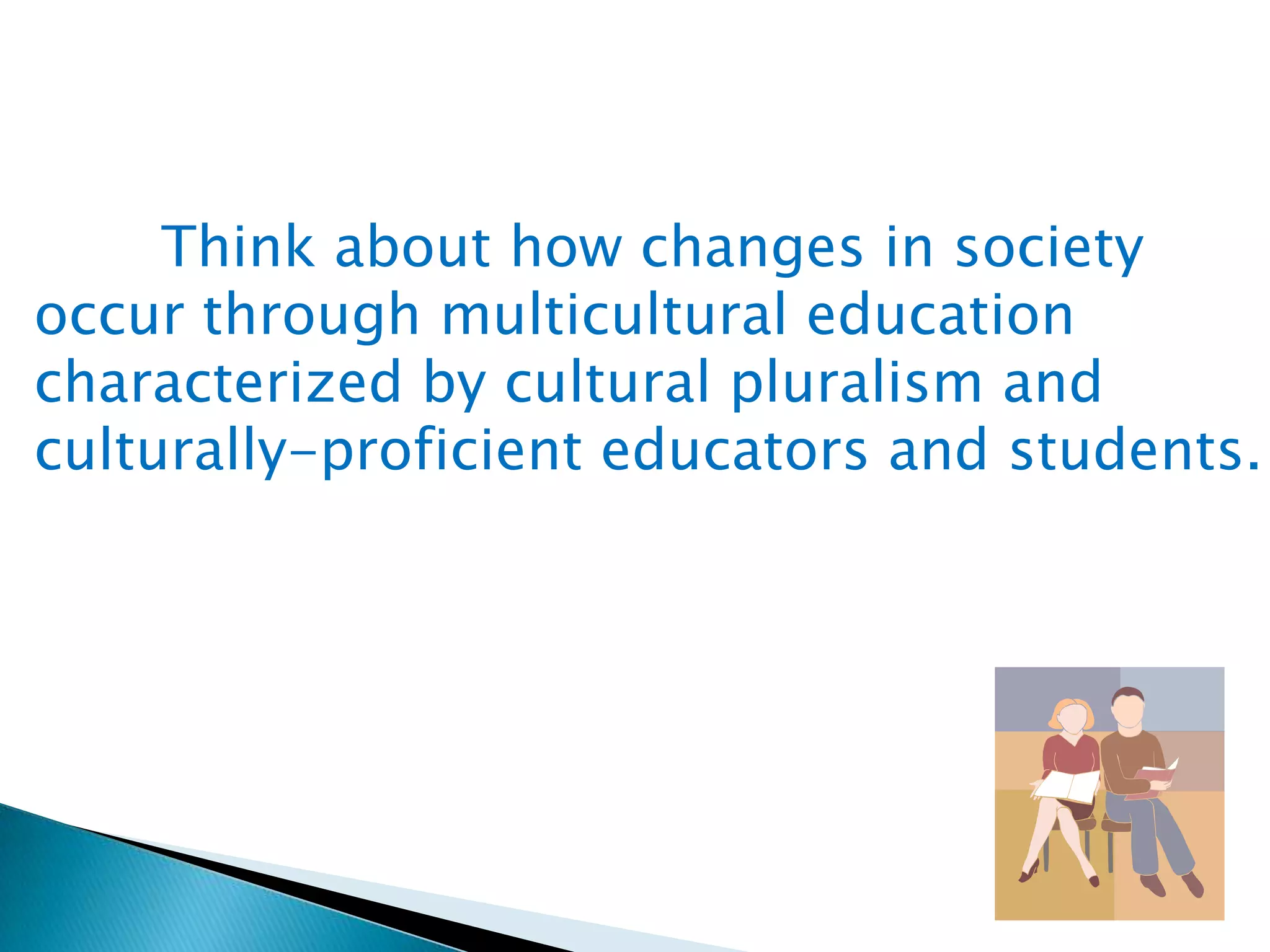Think about how changes in society
occur through multicultural education
characterized by cultural pluralism and
culturally-proficient educators and students.

 
