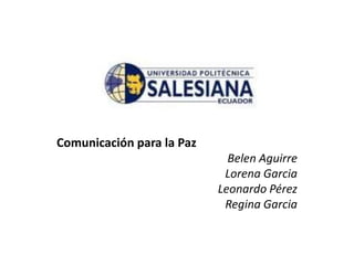 Comunicación para la Paz  Belen Aguirre Lorena Garcia Leonardo Pérez Regina Garcia 