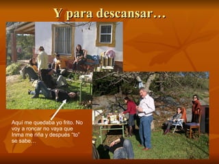 Y para descansar… Aquí me quedaba yo frito. No voy a roncar no vaya que Inma me riña y después “to” se sabe… 