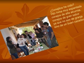 ¿Conejitos he oído?  Dijo Inma muy espantada conejos de alta alcurnia,  conejos de gran sabor ya que no son de granja  sino de un buen cazador 