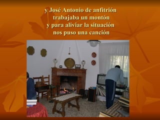 y José Antonio de anfitrión  trabajaba un montón y para aliviar la situación  nos puso una canción 