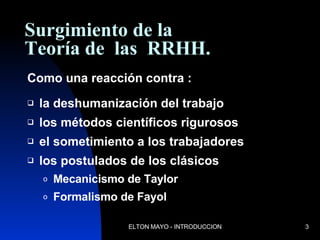 Surgimiento de la  Teoría de  las  RRHH. Como una reacción contra : la deshumanización del trabajo los métodos científicos rigurosos el sometimiento a los trabajadores los postulados de los clásicos Mecanicismo de Taylor Formalismo de Fayol 