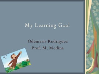 My Learning Goal Odemaris Rodriguez Prof. M. Medina 