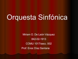 Orquesta Sinfónica Miriam O. De León Vázquez 842-02-1913 COMU 1017/secc. 002 Prof: Enoc Díaz Santana  