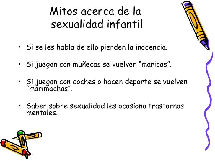 Mitos acerca de la  sexualidad infantil <ul><li>Si se les habla de ello pierden la inocencia. </li></ul><ul><li>Si juegan ...