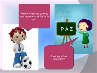 P A Z Profe!!! Creo que ya se lo que representa el día de la paz A ver ¿que has aprendido? 