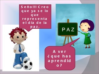 P A Z Seño!!! Creo que ya se lo que representa el día de la paz. A ver ¿que has aprendido? 