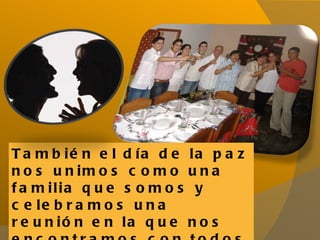 También el día de la paz nos unimos como una familia que somos y celebramos una reunión en la que nos encontramos con todos nuestros amigos y familia 