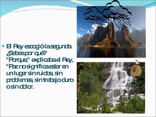 El Rey escogió la segunda. ¿Sabes por qué? "Porque," explicaba el Rey, "Paz no significa estar en un lugar sin ruidos, sin problemas, sin trabajo duro o sin dolor. 