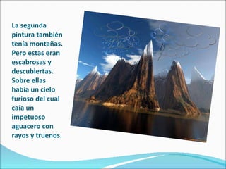 La segunda pintura también tenía montañas. Pero estas eran escabrosas y descubiertas. Sobre ellas había un cielo furioso del cual caía un impetuoso aguacero con rayos y truenos. 