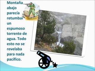 Montaña abajo parecía retumbar un espumoso torrente de agua. Todo esto no se revelaba para nada pacífico. 