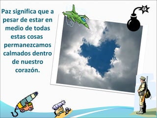 Paz significa que a
pesar de estar en
  medio de todas
    estas cosas
 permanezcamos
 calmados dentro
    de nuestro
     corazón.
 