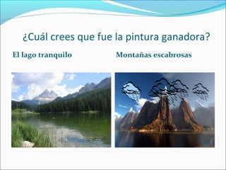 ¿Cuál crees que fue la pintura ganadora?
El lago tranquilo

Montañas escabrosas

 