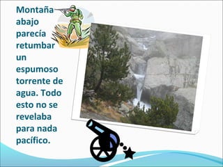Montaña
abajo
parecía
retumbar
un
espumoso
torrente de
agua. Todo
esto no se
revelaba
para nada
pacífico.

 