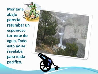 Montaña abajo parecía retumbar un espumoso torrente de agua. Todo esto no se revelaba para nada pacífico.