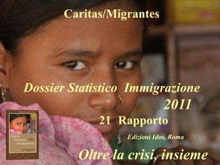 Caritas/Migrantes




Dossier Statistico Immigrazione
                              2011
             21 Rapporto
                  Edizioni Idos, Roma


         Oltre la crisi, insieme
 
