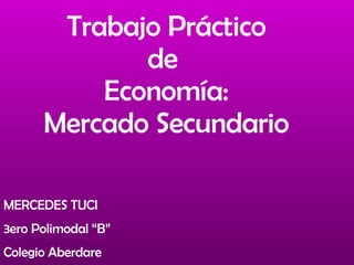 Trabajo Práctico de  Economía: Mercado Secundario MERCEDES TUCI  3ero Polimodal “B” Colegio Aberdare 