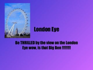 London Eye Be THRILLED by the view on the London Eye wow, is that Big Ben !!!!!!!! 