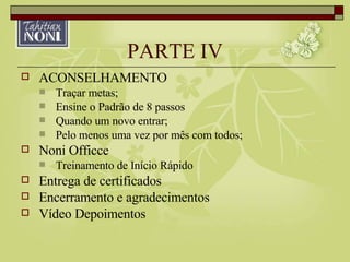 PARTE IV ACONSELHAMENTO Traçar metas; Ensine o Padrão de 8 passos Quando um novo entrar; Pelo menos uma vez por mês com todos; Noni Officce Treinamento de Início Rápido Entrega de certificados Encerramento e agradecimentos Vídeo Depoimentos 